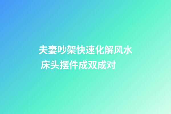 夫妻吵架快速化解风水 床头摆件成双成对